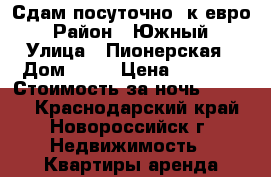 Сдам посуточно 3к евро › Район ­ Южный › Улица ­ Пионерская › Дом ­ 21 › Цена ­ 3 000 › Стоимость за ночь ­ 3 000 - Краснодарский край, Новороссийск г. Недвижимость » Квартиры аренда посуточно   
